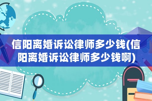 信陽離婚訴訟律師多少錢(信陽離婚訴訟律師多少錢啊)
