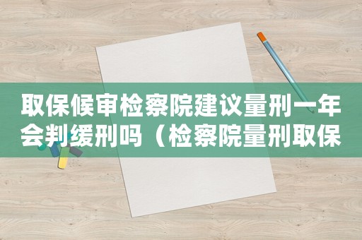 取保候審檢察院建議量刑一年會判緩刑嗎（檢察院量刑取保候審）