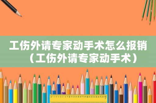 工傷外請(qǐng)專家動(dòng)手術(shù)怎么報(bào)銷（工傷外請(qǐng)專家動(dòng)手術(shù)）