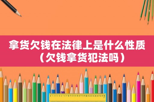 拿貨欠錢在法律上是什么性質（欠錢拿貨犯法嗎）
