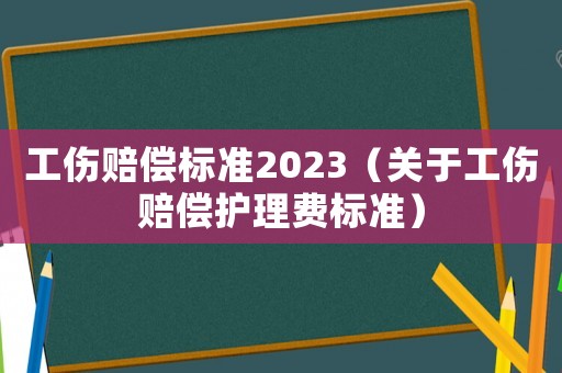 工傷賠償標準2023（關于工傷賠償護理費標準）