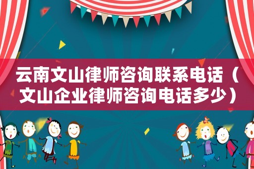 云南文山律師咨詢聯系電話（文山企業律師咨詢電話多少）