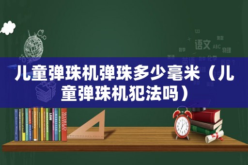 兒童彈珠機彈珠多少毫米（兒童彈珠機犯法嗎）