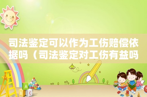 司法鑒定可以作為工傷賠償依據嗎（司法鑒定對工傷有益嗎）