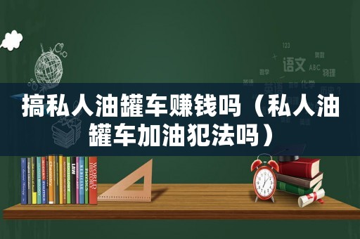 搞私人油罐車賺錢嗎（私人油罐車加油犯法嗎）