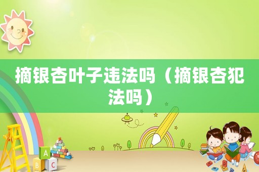 摘銀杏葉子違法嗎（摘銀杏犯法嗎）