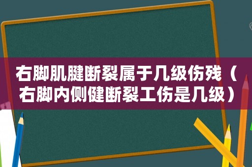 右腳肌腱斷裂屬于幾級(jí)傷殘（右腳內(nèi)側(cè)健斷裂工傷是幾級(jí)）