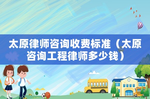 太原律師咨詢收費標準（太原咨詢工程律師多少錢）