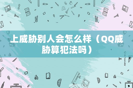 上威脅別人會怎么樣（QQ威脅算犯法嗎）