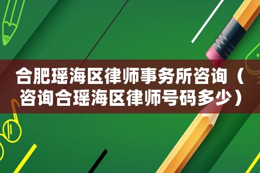 合肥瑤海區律師事務所咨詢（咨詢合瑤海區律師號碼多少）