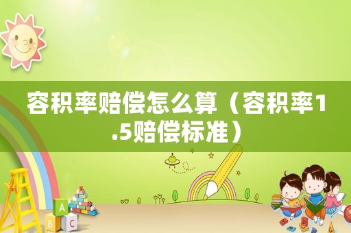 容積率賠償怎么算（容積率1.5賠償標準）