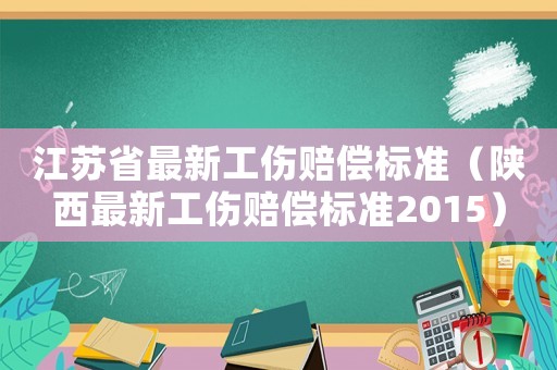江蘇省最新工傷賠償標準（陜西最新工傷賠償標準2015）