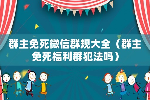 群主免死微信群規(guī)大全（群主免死福利群犯法嗎）