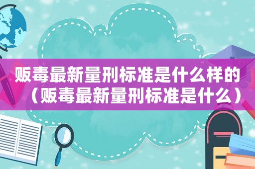 販毒最新量刑標準是什么樣的（販毒最新量刑標準是什么）