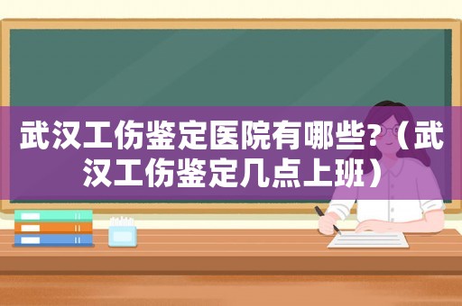 武漢工傷鑒定醫(yī)院有哪些?（武漢工傷鑒定幾點(diǎn)上班）