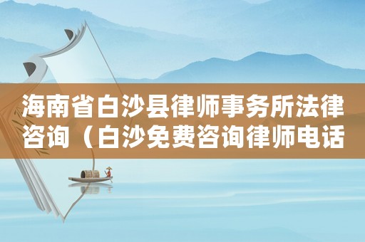 海南省白沙縣律師事務(wù)所法律咨詢（白沙免費(fèi)咨詢律師電話是多少）