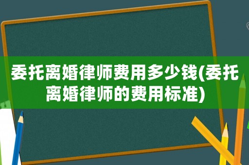 委托離婚律師費用多少錢(委托離婚律師的費用標準)