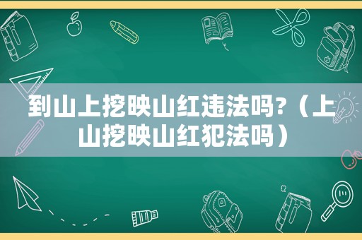 到山上挖映山紅違法嗎?（上山挖映山紅犯法嗎）