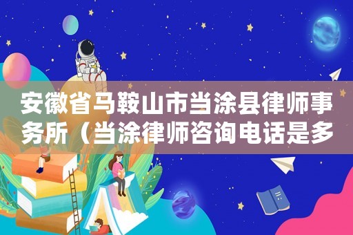 安徽省馬鞍山市當(dāng)涂縣律師事務(wù)所（當(dāng)涂律師咨詢電話是多少）