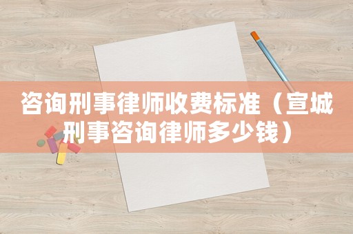 咨詢刑事律師收費標準（宣城刑事咨詢律師多少錢）