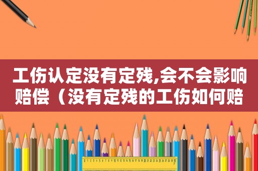 工傷認定沒有定殘,會不會影響賠償（沒有定殘的工傷如何賠償）
