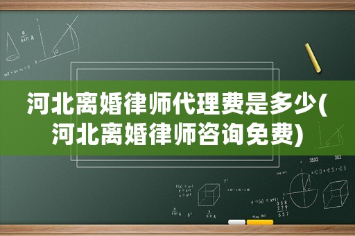 河北離婚律師代理費(fèi)是多少(河北離婚律師咨詢免費(fèi))