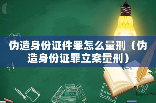 偽造身份證件罪怎么量刑（偽造身份證罪立案量刑）