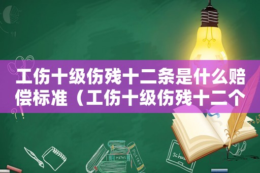 工傷十級傷殘十二條是什么賠償標準（工傷十級傷殘十二個月一起發(fā)嗎）