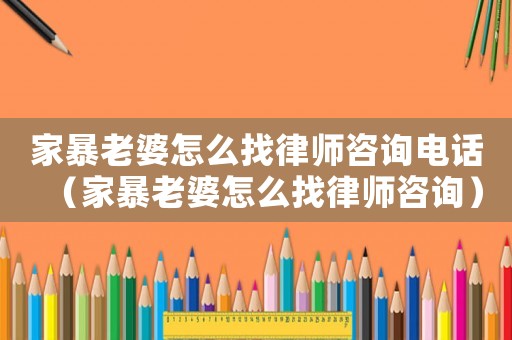 家暴老婆怎么找律師咨詢電話（家暴老婆怎么找律師咨詢）