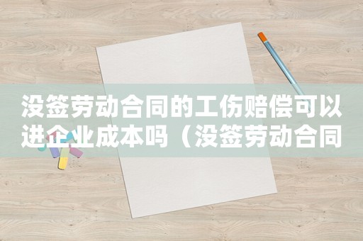 沒簽勞動合同的工傷賠償可以進企業成本嗎（沒簽勞動合同的工傷）