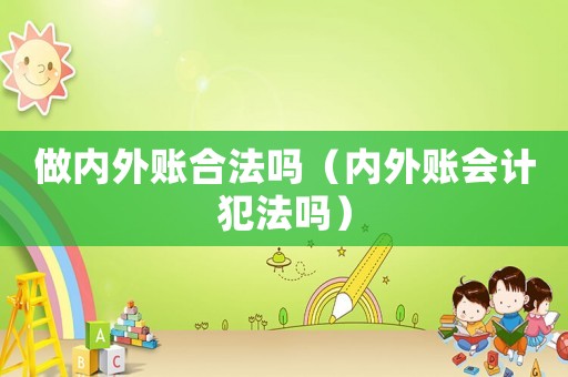 做內(nèi)外賬合法嗎（內(nèi)外賬會(huì)計(jì)犯法嗎）