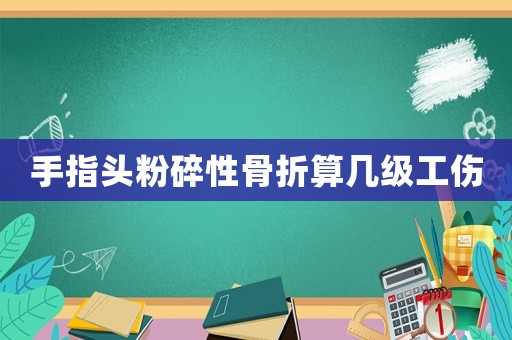 手指頭粉碎性骨折算幾級工傷