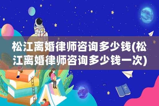 松江離婚律師咨詢多少錢(松江離婚律師咨詢多少錢一次)