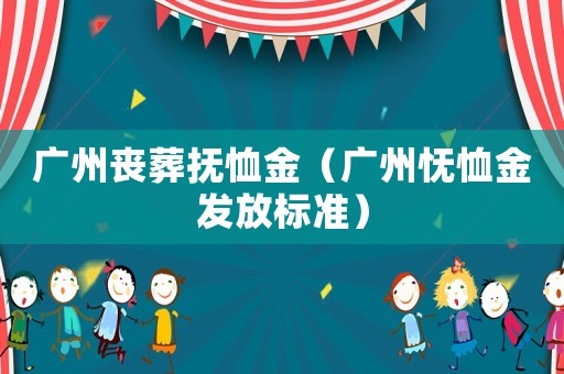 廣州喪葬撫恤金（廣州憮恤金發放標準）