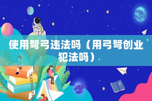 使用弩弓違法嗎（用弓弩創(chuàng)業(yè)犯法嗎）