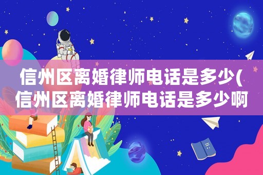信州區離婚律師電話是多少(信州區離婚律師電話是多少啊)