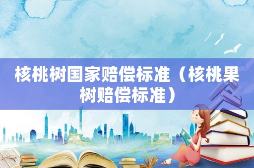 核桃樹(shù)國(guó)家賠償標(biāo)準(zhǔn)（核桃果樹(shù)賠償標(biāo)準(zhǔn)）