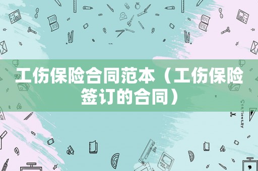 工傷保險合同范本（工傷保險簽訂的合同）