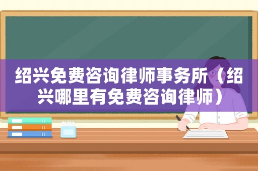 紹興免費咨詢律師事務所（紹興哪里有免費咨詢律師）