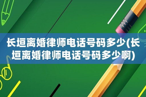 長垣離婚律師電話號碼多少(長垣離婚律師電話號碼多少啊)