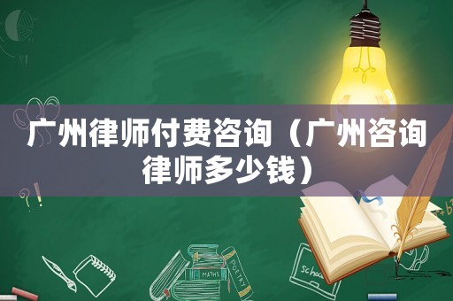 廣州律師付費咨詢（廣州咨詢律師多少錢）