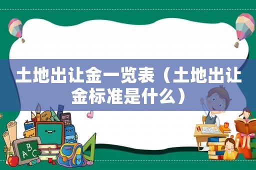 土地出讓金一覽表（土地出讓金標準是什么）