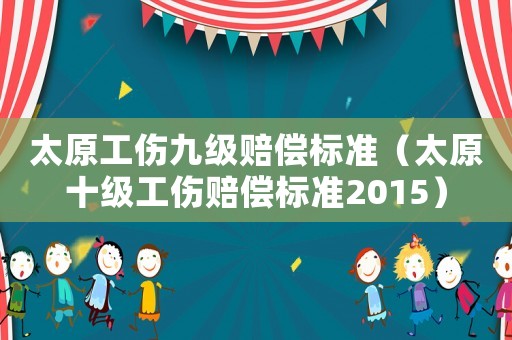 太原工傷九級賠償標準（太原十級工傷賠償標準2015）