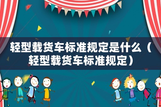 輕型載貨車標準規定是什么（輕型載貨車標準規定）