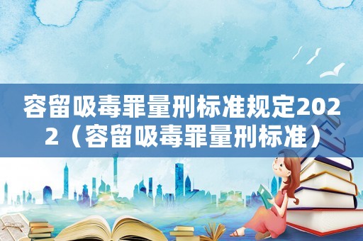 容留吸毒罪量刑標準規定2022（容留吸毒罪量刑標準）