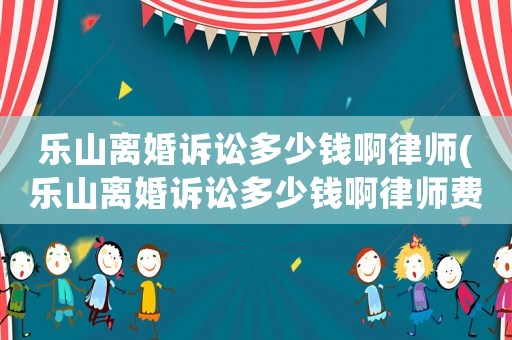 樂山離婚訴訟多少錢啊律師(樂山離婚訴訟多少錢啊律師費)