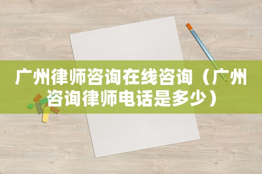 廣州律師咨詢在線咨詢（廣州咨詢律師電話是多少）