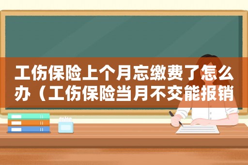 工傷保險(xiǎn)上個(gè)月忘繳費(fèi)了怎么辦（工傷保險(xiǎn)當(dāng)月不交能報(bào)銷嗎）