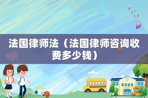 法國律師法（法國律師咨詢收費多少錢）