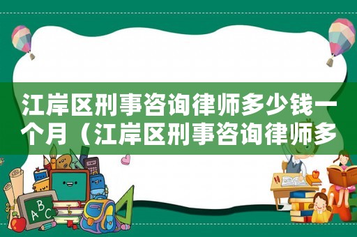 江岸區刑事咨詢律師多少錢一個月（江岸區刑事咨詢律師多少錢）